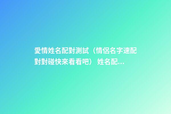 愛情姓名配對測試（情侶名字速配對對碰快來看看吧） 姓名配對測試，姓名配對測算